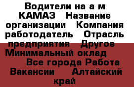 Водители на а/м КАМАЗ › Название организации ­ Компания-работодатель › Отрасль предприятия ­ Другое › Минимальный оклад ­ 50 000 - Все города Работа » Вакансии   . Алтайский край